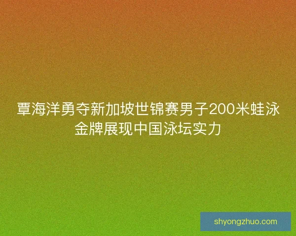 覃海洋勇夺新加坡世锦赛男子200米蛙泳金牌展现中国泳坛实力