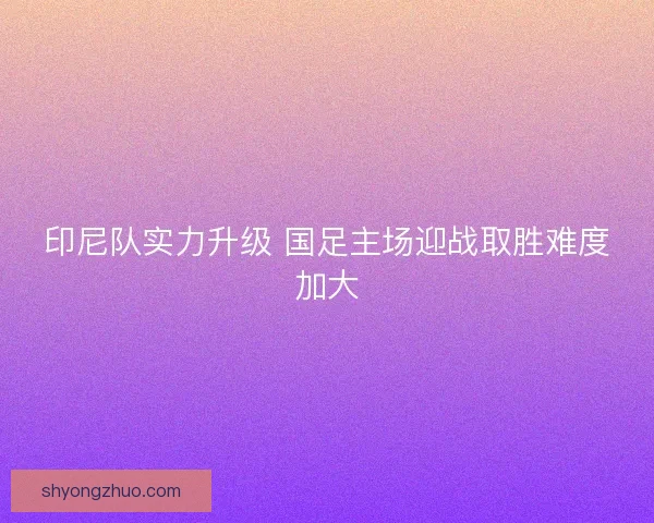 印尼队实力升级 国足主场迎战取胜难度加大