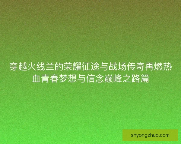 穿越火线兰的荣耀征途与战场传奇再燃热血青春梦想与信念巅峰之路篇
