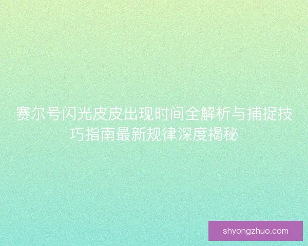 赛尔号闪光皮皮出现时间全解析与捕捉技巧指南最新规律深度揭秘