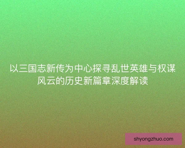 以三国志新传为中心探寻乱世英雄与权谋风云的历史新篇章深度解读