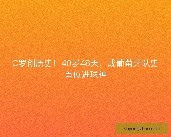 C罗创历史！40岁48天，成葡萄牙队史首位进球神
