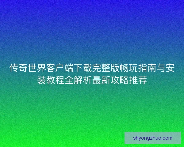 传奇世界客户端下载完整版畅玩指南与安装教程全解析最新攻略推荐