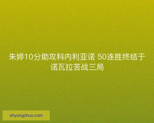 朱婷10分助攻科内利亚诺 50连胜终结于诺瓦拉苦战三局