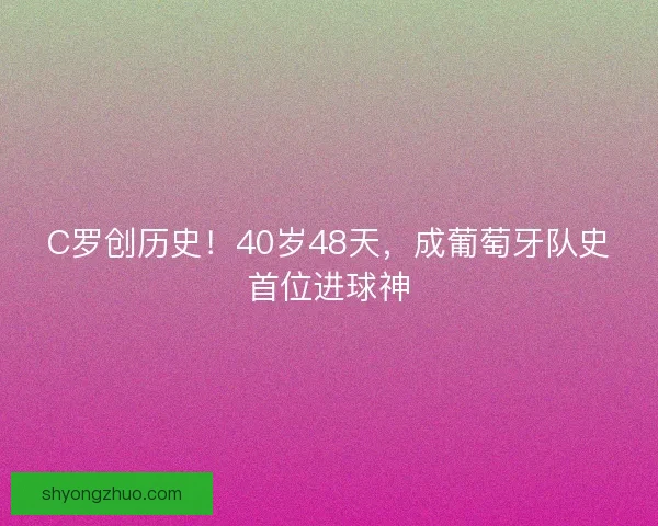 C罗创历史！40岁48天，成葡萄牙队史首位进球神