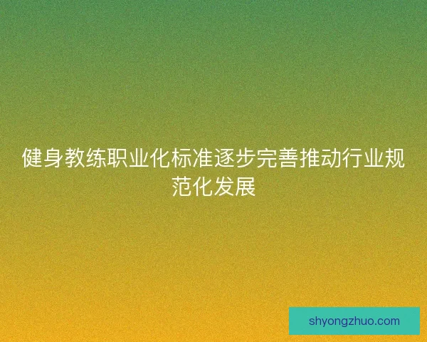 健身教练职业化标准逐步完善推动行业规范化发展
